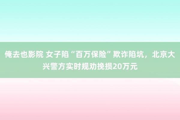 俺去也影院 女子陷“百万保险”欺诈陷坑，北京大兴警方实时规劝挽损20万元