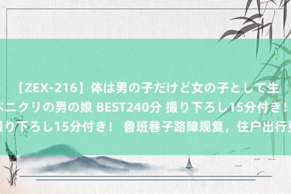 【ZEX-216】体は男の子だけど女の子として生きてる 感じやすいペニクリの男の娘 BEST240分 撮り下ろし15分付き！ 鲁班巷子路障规复，住户出行更宽解