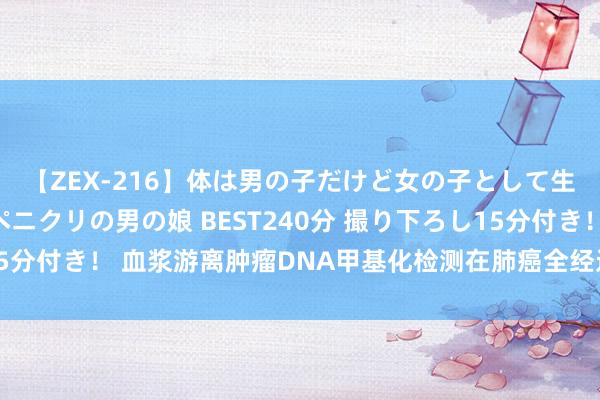 【ZEX-216】体は男の子だけど女の子として生きてる 感じやすいペニクリの男の娘 BEST240分 撮り下ろし15分付き！ 血浆游离肿瘤DNA甲基化检测在肺癌全经过临床处分中作用