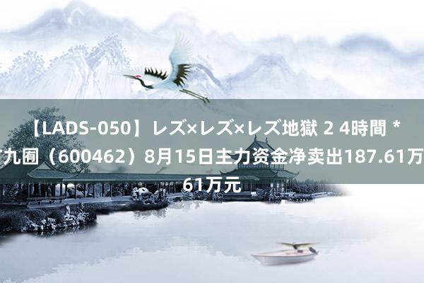 【LADS-050】レズ×レズ×レズ地獄 2 4時間 *ST九囿（600462）8月15日主力资金净卖出187.61万元