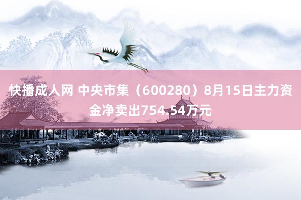 快播成人网 中央市集（600280）8月15日主力资金净卖出754.54万元