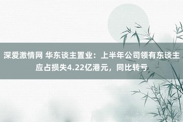 深爱激情网 华东谈主置业：上半年公司领有东谈主应占损失4.22亿港元，同比转亏