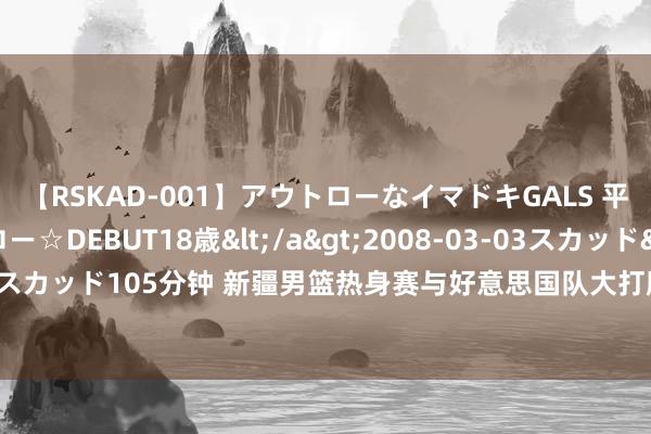 【RSKAD-001】アウトローなイマドキGALS 平成生まれ アウトロー☆DEBUT18歳</a>2008-03-03スカッド&$スカッド105分钟 新疆男篮热身赛与好意思国队大打脱手，赛后两队又友好拥抱大合影