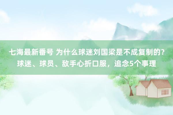 七海最新番号 为什么球迷刘国梁是不成复制的？球迷、球员、敌手心折口服，追念5个事理