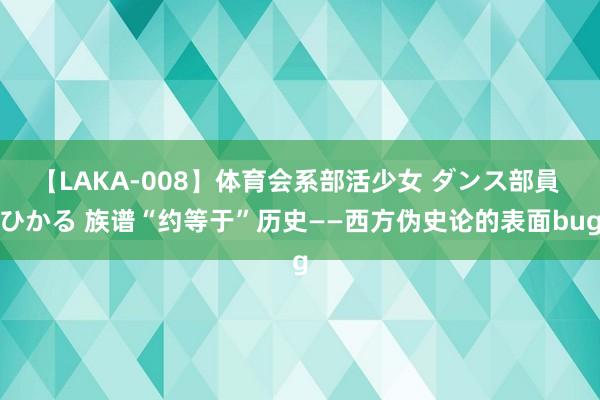 【LAKA-008】体育会系部活少女 ダンス部員 ひかる 族谱“约等于”历史——西方伪史论的表面bug