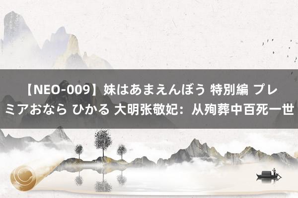 【NEO-009】妹はあまえんぼう 特別編 プレミアおなら ひかる 大明张敬妃：从殉葬中百死一世