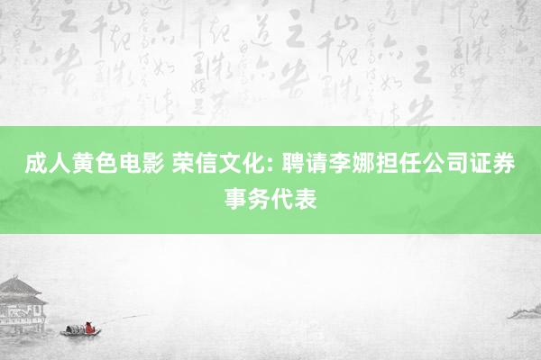 成人黄色电影 荣信文化: 聘请李娜担任公司证券事务代表