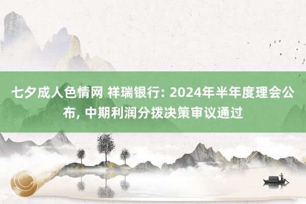 七夕成人色情网 祥瑞银行: 2024年半年度理会公布， 中期利润分拨决策审议通过