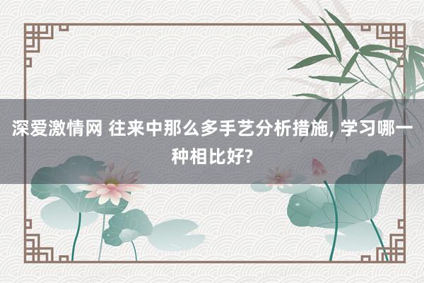 深爱激情网 往来中那么多手艺分析措施， 学习哪一种相比好?