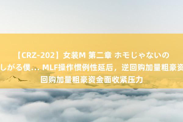 【CRZ-202】女装M 第二章 ホモじゃないのにチ○ポを欲しがる僕… MLF操作惯例性延后，逆回购加量粗豪资金面收紧压力