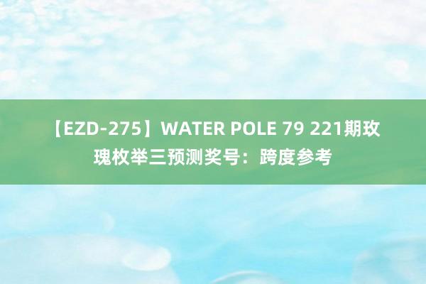 【EZD-275】WATER POLE 79 221期玫瑰枚举三预测奖号：跨度参考