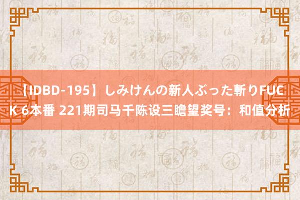 【IDBD-195】しみけんの新人ぶった斬りFUCK 6本番 221期司马千陈设三瞻望奖号：和值分析