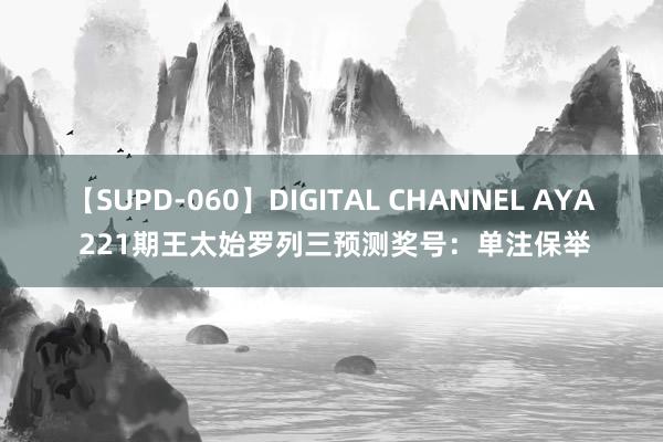 【SUPD-060】DIGITAL CHANNEL AYA 221期王太始罗列三预测奖号：单注保举