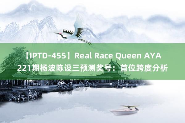 【IPTD-455】Real Race Queen AYA 221期杨波陈设三预测奖号：首位跨度分析