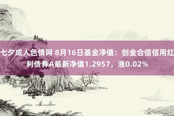 七夕成人色情网 8月16日基金净值：创金合信信用红利债券A最新净值1.2957，涨0.02%