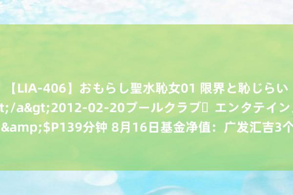 【LIA-406】おもらし聖水恥女01 限界と恥じらいの葛藤の狭間で…</a>2012-02-20プールクラブ・エンタテインメント&$P139分钟 8月16日基金净值：广发汇吉3个月定开债最新净值1.0807，涨0.03%