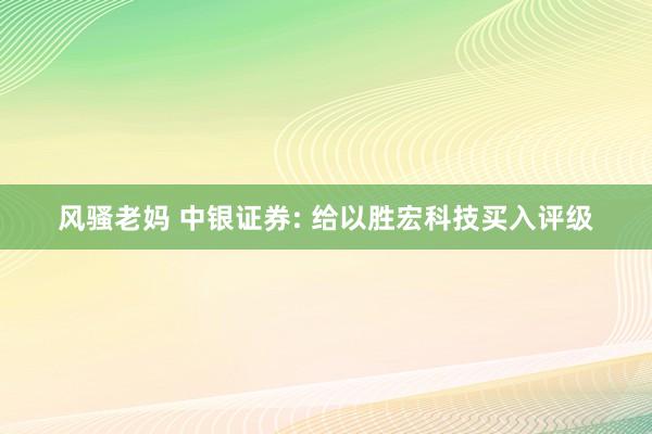 风骚老妈 中银证券: 给以胜宏科技买入评级