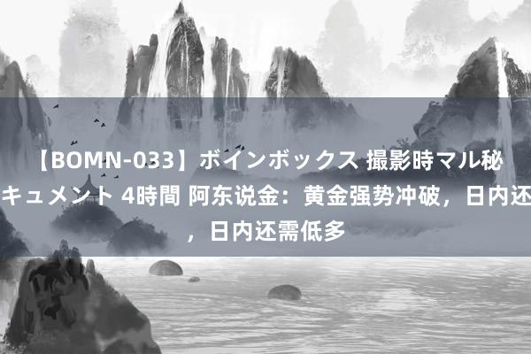 【BOMN-033】ボインボックス 撮影時マル秘面接ドキュメント 4時間 阿东说金：黄金强势冲破，日内还需低多