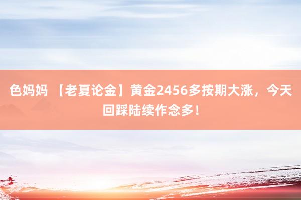 色妈妈 【老夏论金】黄金2456多按期大涨，今天回踩陆续作念多！