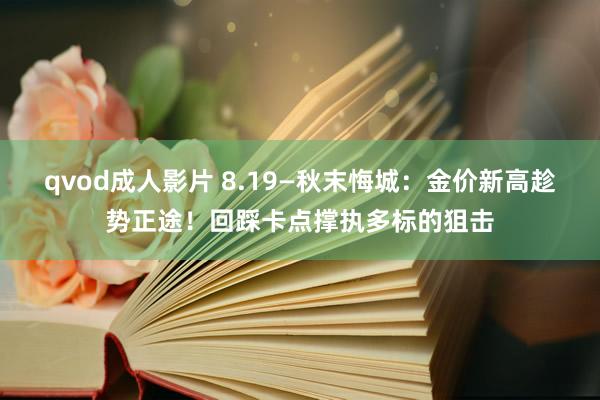 qvod成人影片 8.19—秋末悔城：金价新高趁势正途！回踩卡点撑执多标的狙击