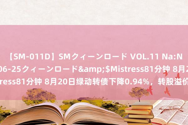 【SM-011D】SMクィーンロード VOL.11 Na:Na</a>2013-06-25クィーンロード&$Mistress81分钟 8月20日绿动转债下降0.94%，转股溢价率71.06%