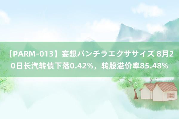 【PARM-013】妄想パンチラエクササイズ 8月20日长汽转债下落0.42%，转股溢价率85.48%