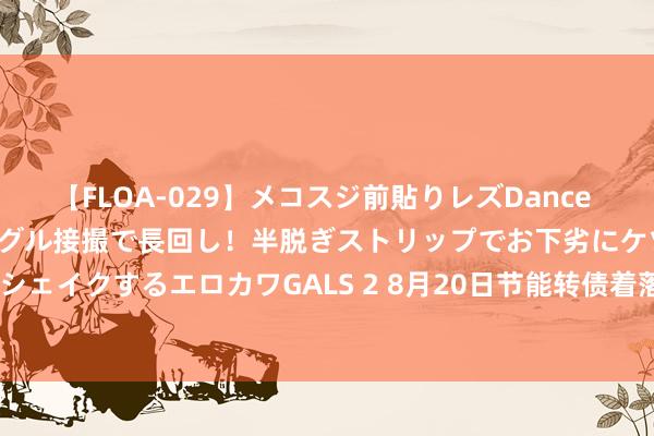 【FLOA-029】メコスジ前貼りレズDance オマ○コ喰い込みをローアングル接撮で長回し！半脱ぎストリップでお下劣にケツをシェイクするエロカワGALS 2 8月20日节能转债着落1.23%，转股溢价率28.97%