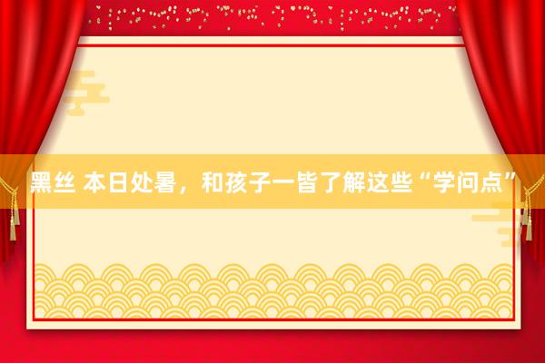 黑丝 本日处暑，和孩子一皆了解这些“学问点”