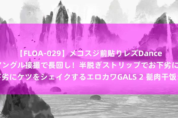 【FLOA-029】メコスジ前貼りレズDance オマ○コ喰い込みをローアングル接撮で長回し！半脱ぎストリップでお下劣にケツをシェイクするエロカワGALS 2 甏肉干饭：山东的家常好意思食