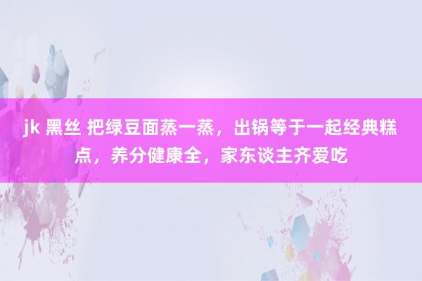 jk 黑丝 把绿豆面蒸一蒸，出锅等于一起经典糕点，养分健康全，家东谈主齐爱吃