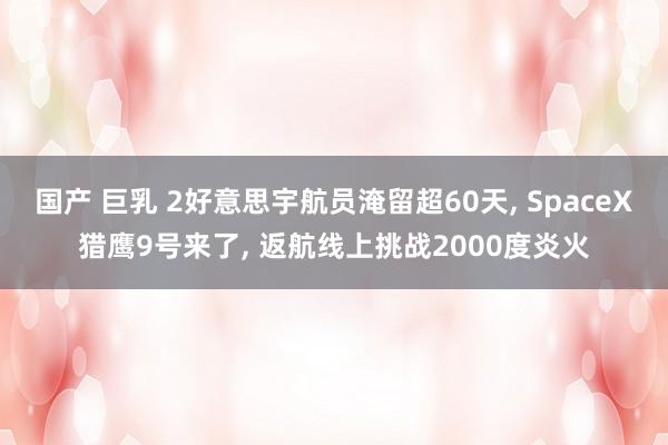 国产 巨乳 2好意思宇航员淹留超60天， SpaceX猎鹰9号来了， 返航线上挑战2000度炎火