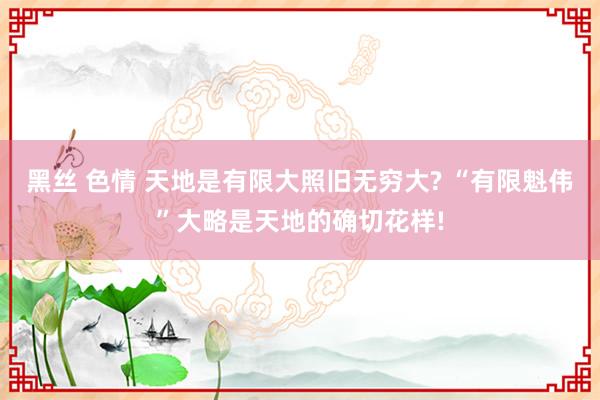 黑丝 色情 天地是有限大照旧无穷大? “有限魁伟”大略是天地的确切花样!