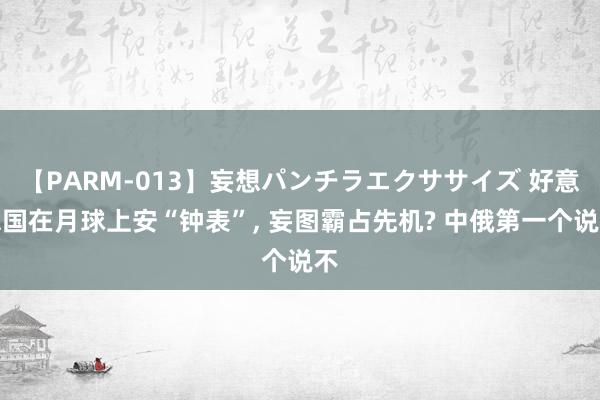 【PARM-013】妄想パンチラエクササイズ 好意思国在月球上安“钟表”， 妄图霸占先机? 中俄第一个说不