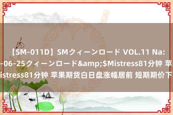 【SM-011D】SMクィーンロード VOL.11 Na:Na</a>2013-06-25クィーンロード&$Mistress81分钟 苹果期货白日盘涨幅居前 短期期价下方有撑合手