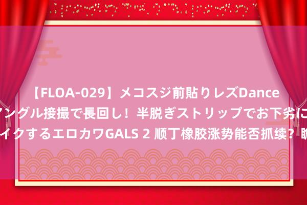 【FLOA-029】メコスジ前貼りレズDance オマ○コ喰い込みをローアングル接撮で長回し！半脱ぎストリップでお下劣にケツをシェイクするエロカワGALS 2 顺丁橡胶涨势能否抓续？瞻望8月下旬或偏强整理、涨跌幅度有限