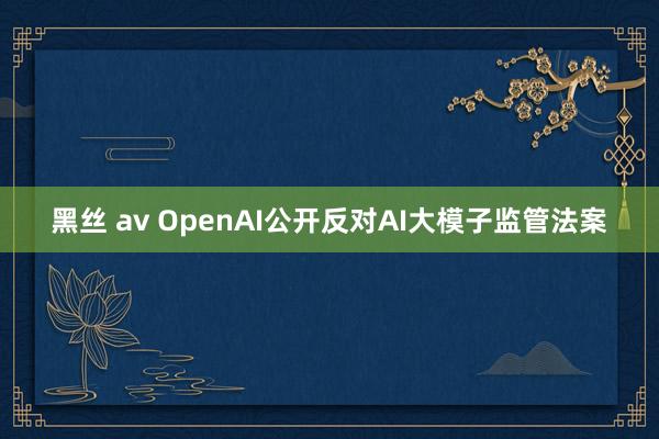 黑丝 av OpenAI公开反对AI大模子监管法案