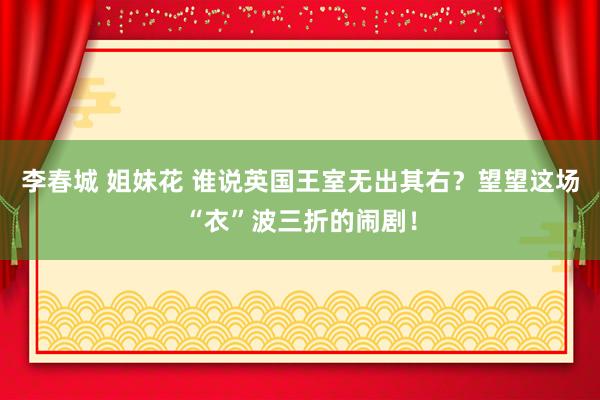 李春城 姐妹花 谁说英国王室无出其右？望望这场“衣”波三折的闹剧！