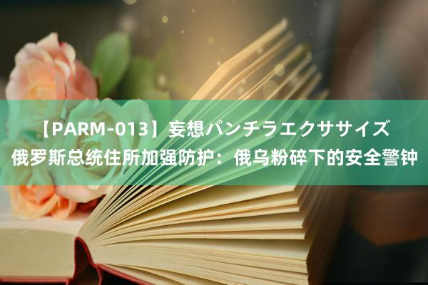 【PARM-013】妄想パンチラエクササイズ 俄罗斯总统住所加强防护：俄乌粉碎下的安全警钟