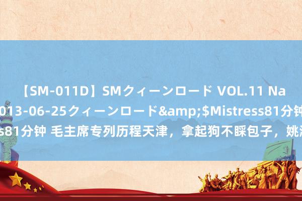 【SM-011D】SMクィーンロード VOL.11 Na:Na</a>2013-06-25クィーンロード&$Mistress81分钟 毛主席专列历程天津，拿起狗不睬包子，姚淑贤一句话让主席大笑