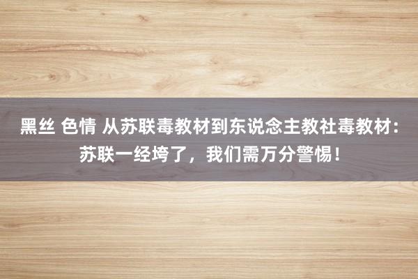 黑丝 色情 从苏联毒教材到东说念主教社毒教材：苏联一经垮了，我们需万分警惕！