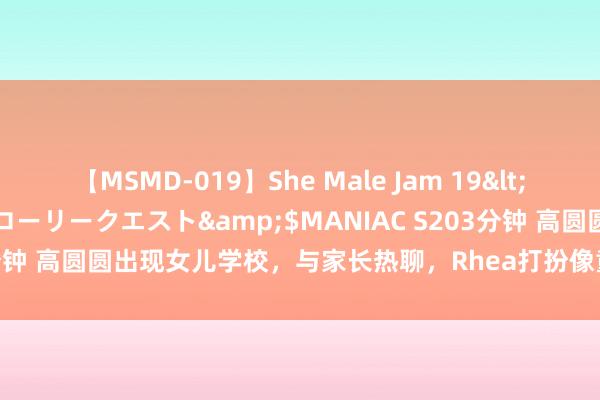 【MSMD-019】She Male Jam 19</a>2008-08-04グローリークエスト&$MANIAC S203分钟 高圆圆出现女儿学校，与家长热聊，Rhea打扮像童模有民众闺秀范儿