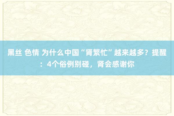 黑丝 色情 为什么中国“肾繁忙”越来越多？提醒：4个俗例别碰，肾会感谢你