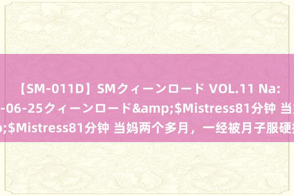 【SM-011D】SMクィーンロード VOL.11 Na:Na</a>2013-06-25クィーンロード&$Mistress81分钟 当妈两个多月，一经被月子服硬控住了