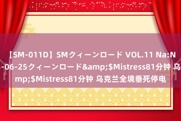 【SM-011D】SMクィーンロード VOL.11 Na:Na</a>2013-06-25クィーンロード&$Mistress81分钟 乌克兰全境垂死停电