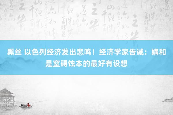 黑丝 以色列经济发出悲鸣！经济学家告诫：媾和是窒碍蚀本的最好有设想