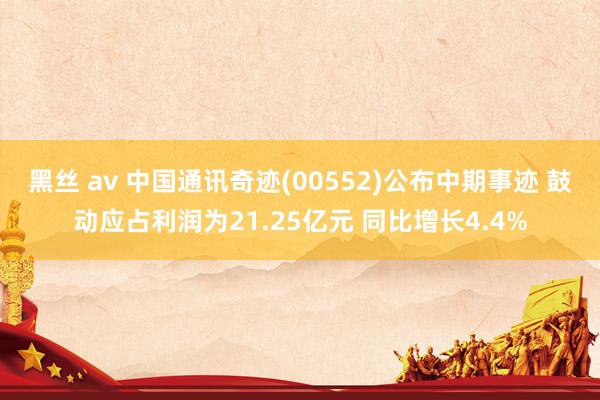 黑丝 av 中国通讯奇迹(00552)公布中期事迹 鼓动应占利润为21.25亿元 同比增长4.4%