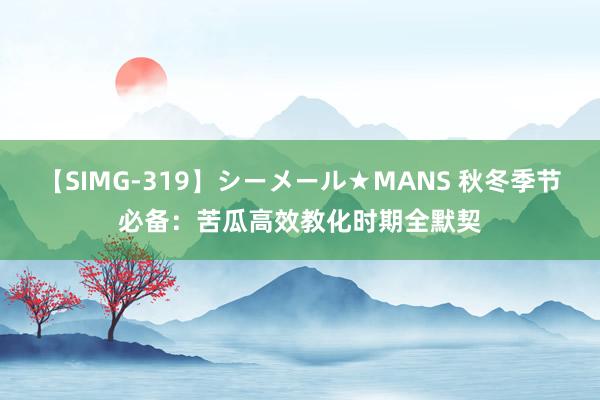 【SIMG-319】シーメール★MANS 秋冬季节必备：苦瓜高效教化时期全默契