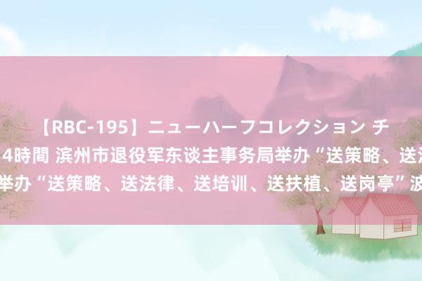 【RBC-195】ニューハーフコレクション チ○ポの生えた乙女たち 4時間 滨州市退役军东谈主事务局举办“送策略、送法律、送培训、送扶植、送岗亭”波折营手脚