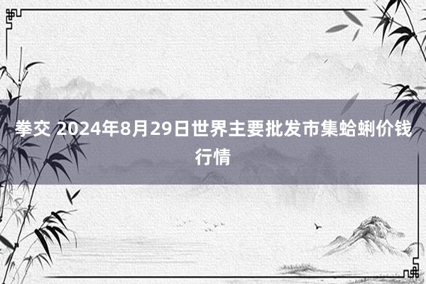 拳交 2024年8月29日世界主要批发市集蛤蜊价钱行情