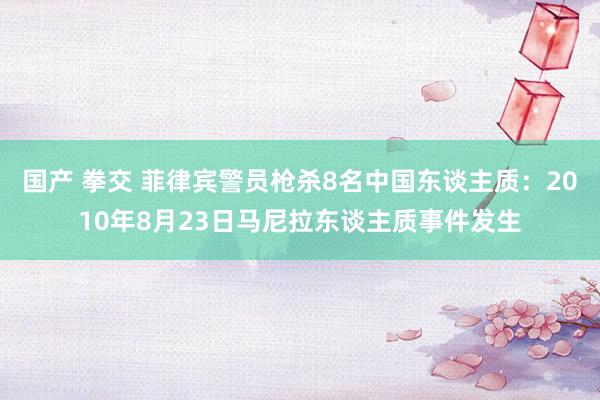 国产 拳交 菲律宾警员枪杀8名中国东谈主质：2010年8月23日马尼拉东谈主质事件发生